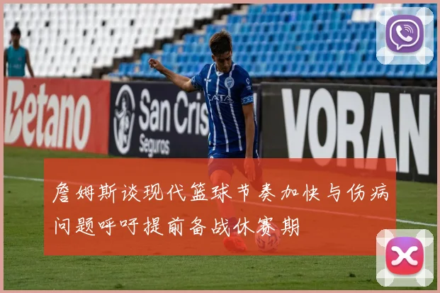 詹姆斯谈现代篮球节奏加快与伤病问题呼吁提前备战休赛期