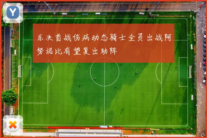 东决首战伤病动态骑士全员出战阿努诺比有望复出助阵