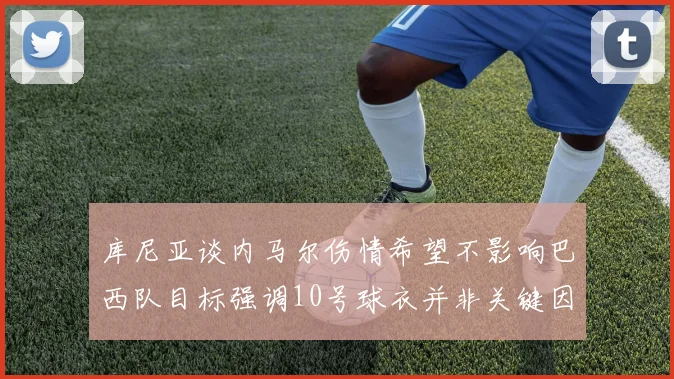 库尼亚谈内马尔伤情希望不影响巴西队目标强调10号球衣并非关键因素