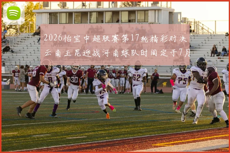 2026怡宝中超联赛第17轮精彩对决云南玉昆迎战河南球队时间定于7月3日晚上20点