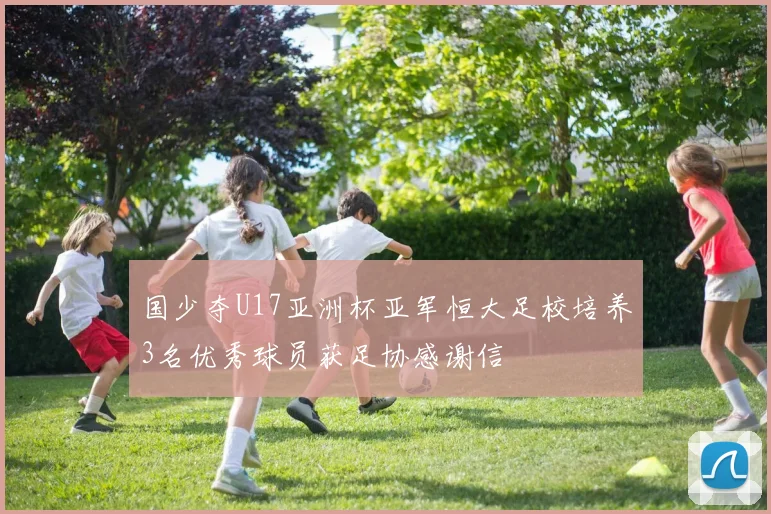 国少夺U17亚洲杯亚军恒大足校培养3名优秀球员获足协感谢信
