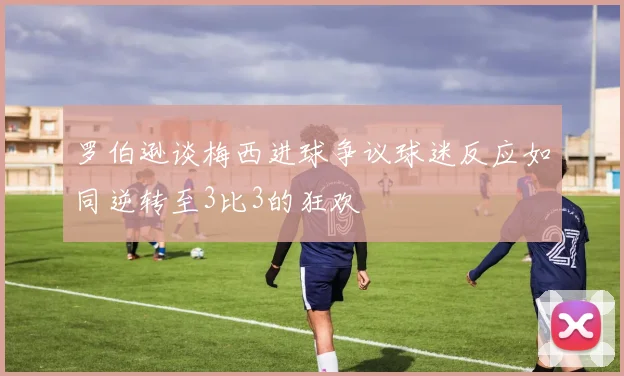 罗伯逊谈梅西进球争议球迷反应如同逆转至3比3的狂欢