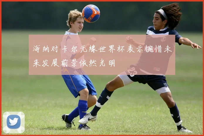 海纳对卡尔无缘世界杯表示惋惜未来发展前景依然光明