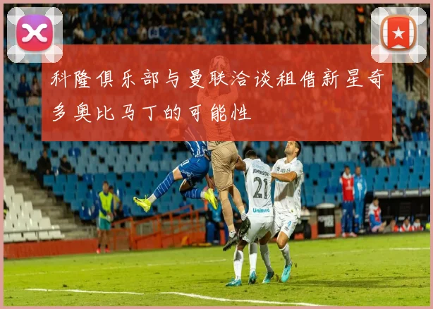 科隆俱乐部与曼联洽谈租借新星奇多奥比马丁的可能性