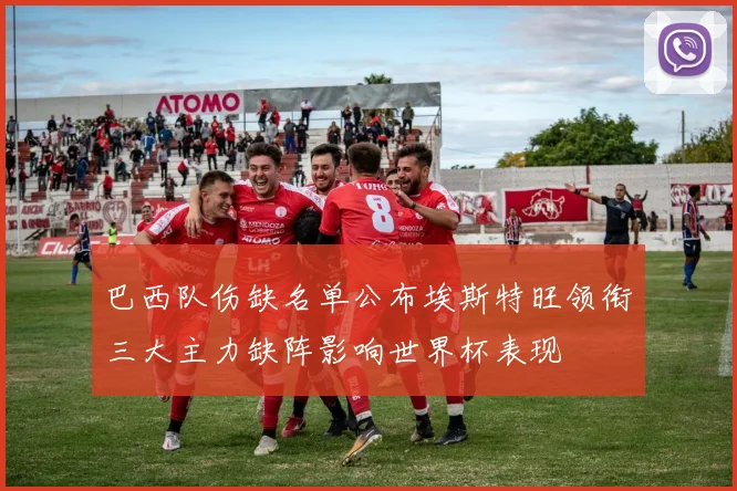 巴西队伤缺名单公布埃斯特旺领衔三大主力缺阵影响世界杯表现