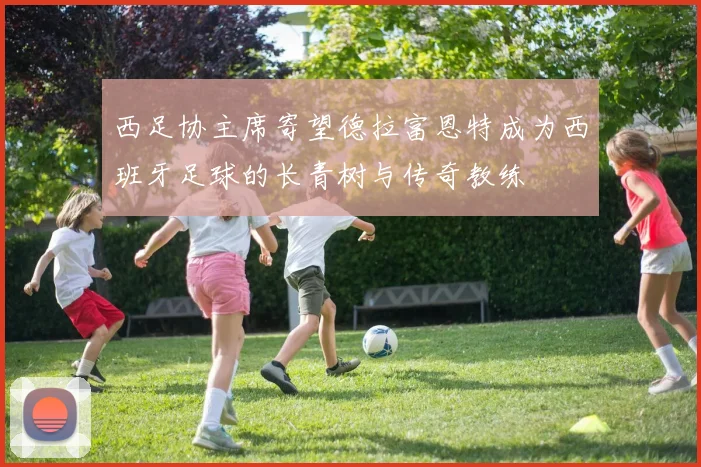 西足协主席寄望德拉富恩特成为西班牙足球的长青树与传奇教练