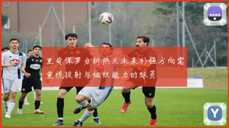 里奇保罗分析热火未来补强方向需重视投射与组织能力的球员
