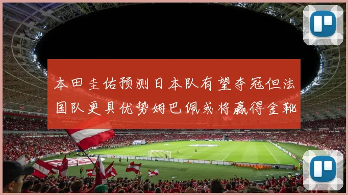 本田圭佑预测日本队有望夺冠但法国队更具优势姆巴佩或将赢得金靴