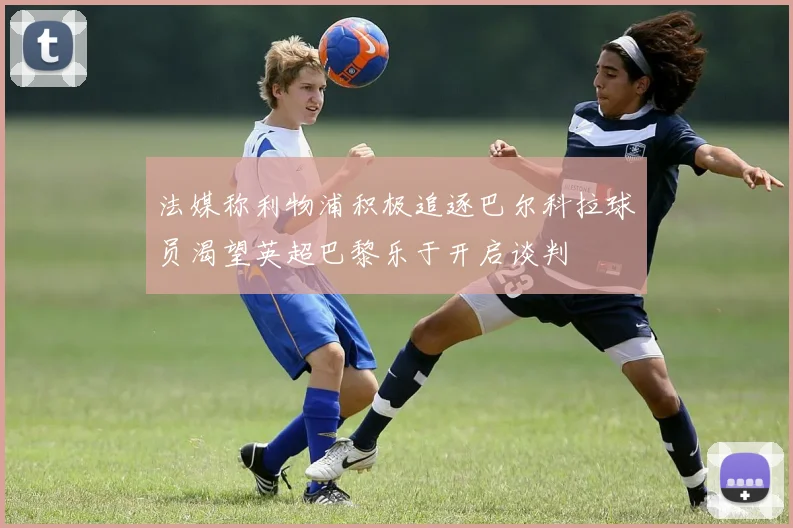 法媒称利物浦积极追逐巴尔科拉球员渴望英超巴黎乐于开启谈判