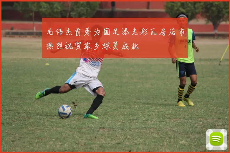 毛伟杰首秀为国足添光彩瓦房店市热烈祝贺家乡球员成就