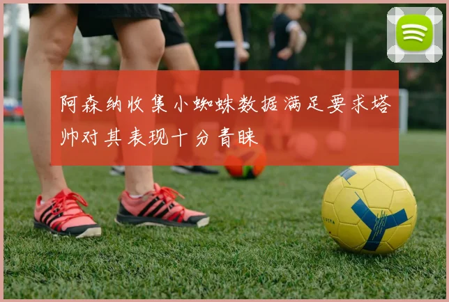阿森纳收集小蜘蛛数据满足要求塔帅对其表现十分青睐